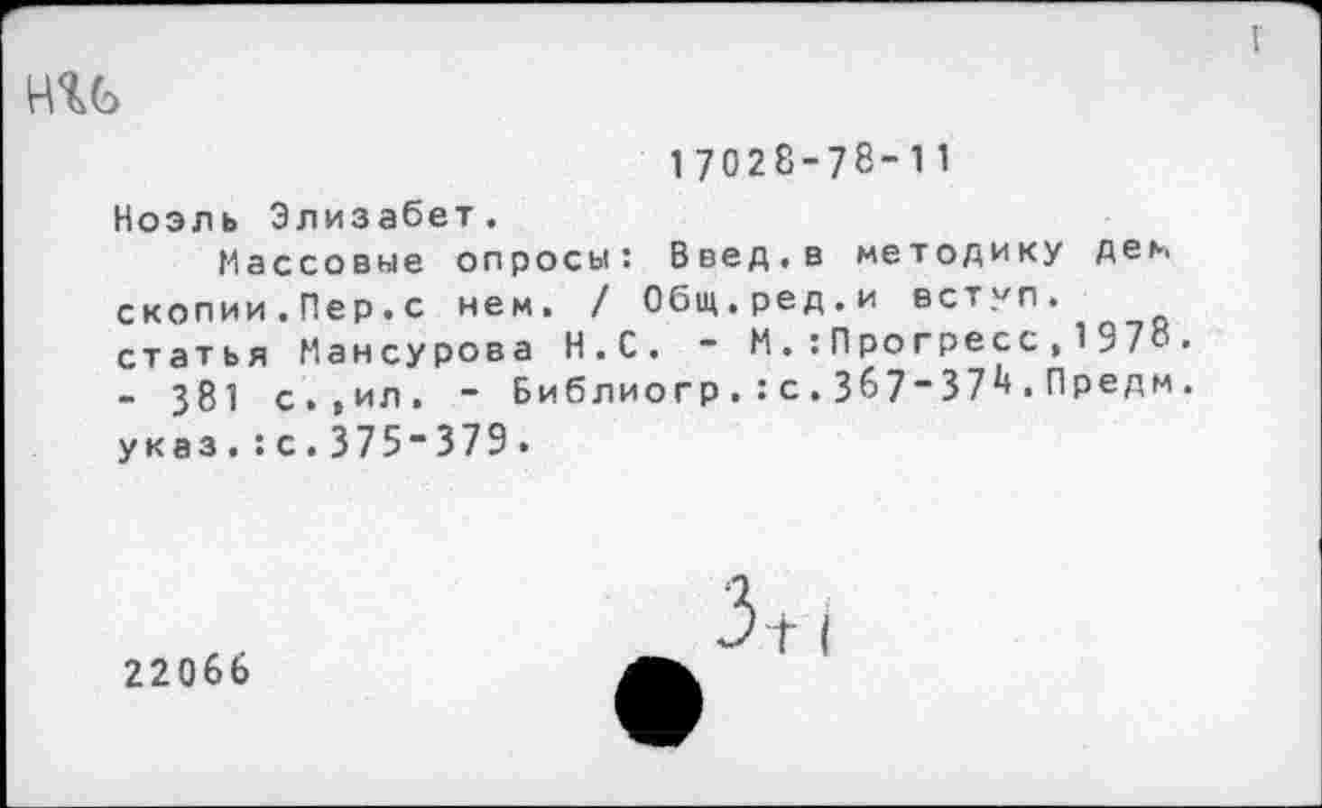 ﻿ни
17028-78-11
Ноэль Элизабет.
Массовые опросы: Введ.в методику дем скопии.Пер.с нем. / Общ.ред.и вступ. статья Мансурова Н.С. - М.:Пропресс , 197“• - 381 с.,ил. - Библиогр . : с . 367“37*< • Предм. указ.:с.375-379.
22066